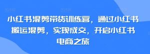 小红书混剪带货训练营，通过小红书搬运混剪，实现成交，开启小红书电商之旅-网站游戏源码-黑科技工具分享-www.0592tk.cn-厦门腾空互联
