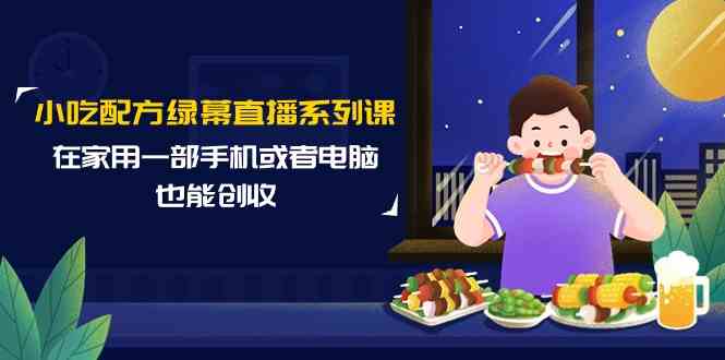小吃配方绿幕直播系列课，在家用一部手机或者电脑也能创收（14节课）-网站游戏源码-黑科技工具分享-www.0592tk.cn-厦门腾空互联