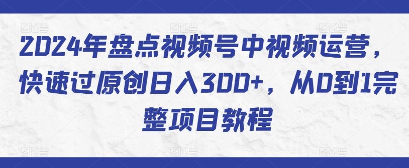 2024年盘点视频号中视频运营，快速过原创日入300+，从0到1完整项目教程-网站游戏源码-黑科技工具分享-www.0592tk.cn-厦门腾空互联