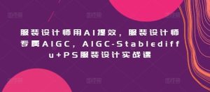 服装设计师用AI提效，服装设计师专属AIGC，AIGC-Stablediffu+PS服装设计实战课-网站游戏源码-黑科技工具分享-www.0592tk.cn-厦门腾空互联