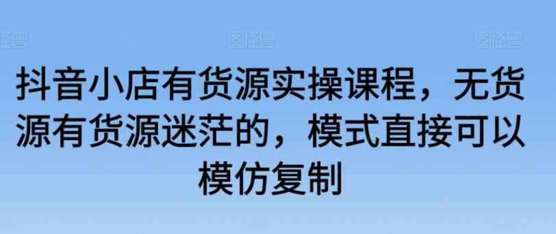 抖音小店有货源实操课程，无货源有货源迷茫的，模式直接可以模仿复制-网站游戏源码-黑科技工具分享-www.0592tk.cn-厦门腾空互联