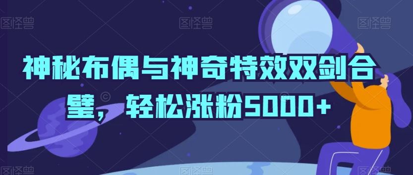 神秘布偶与神奇特效双剑合璧，轻松涨粉5000+【揭秘】-网站游戏源码-黑科技工具分享-www.0592tk.cn-厦门腾空互联