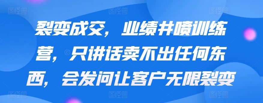 裂变成交，业绩井喷训练营，只讲话卖不出任何东西，会发问让客户无限裂变-网站游戏源码-黑科技工具分享-www.0592tk.cn-厦门腾空互联