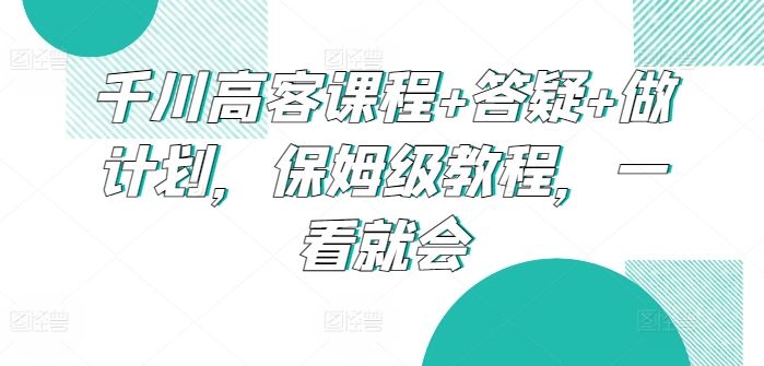 千川高客课程+答疑+做计划，保姆级教程，一看就会-网站游戏源码-黑科技工具分享-www.0592tk.cn-厦门腾空互联