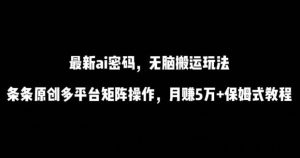 最新ai流量密码，傻瓜式搬运玩法，条条原创，多平台矩阵操作，月赚5万+保姆式教程【揭秘】-网站游戏源码-黑科技工具分享-www.0592tk.cn-厦门腾空互联