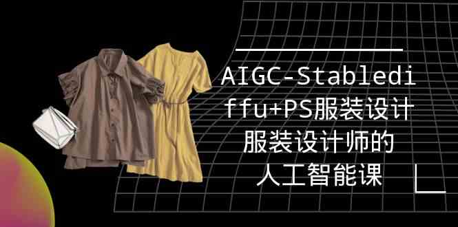 实战培训班：AIGC-Stablediffu+PS服装设计-服装设计师的人工智能课（16节）-网站游戏源码-黑科技工具分享-www.0592tk.cn-厦门腾空互联