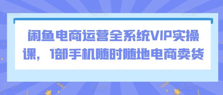 闲鱼电商运营全系统VIP实操课，1部手机随时随地电商卖货-网站游戏源码-黑科技工具分享-www.0592tk.cn-厦门腾空互联