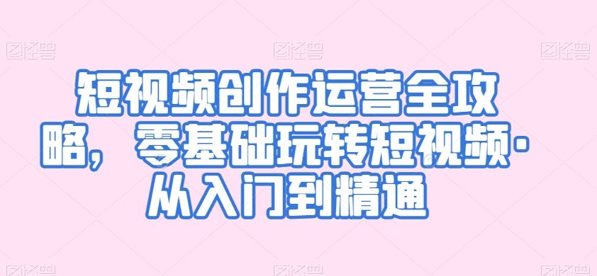 短视频创作运营全攻略，零基础玩转短视频·从入门到精通-网站游戏源码-黑科技工具分享-www.0592tk.cn-厦门腾空互联