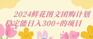 2024鲜花图文团购计划小白能稳定每日收入三位数的项目【揭秘】-网站游戏源码-黑科技工具分享-www.0592tk.cn-厦门腾空互联