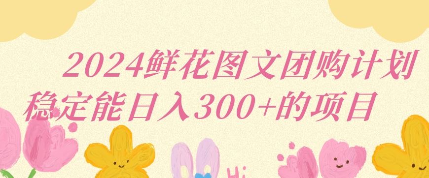 2024鲜花图文团购计划小白能稳定每日收入三位数的项目【揭秘】-网站游戏源码-黑科技工具分享-www.0592tk.cn-厦门腾空互联