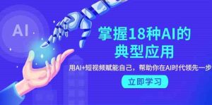 掌握18种AI的典型应用,用AI+短视频 赋能自己,帮助你在AI时代领先一步-网站游戏源码-黑科技工具分享-www.0592tk.cn-厦门腾空互联