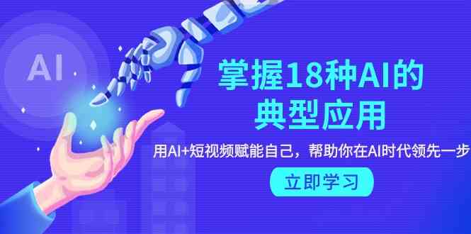 掌握18种AI的典型应用，用AI+短视频 赋能自己，帮助你在AI时代领先一步-网站游戏源码-黑科技工具分享-www.0592tk.cn-厦门腾空互联