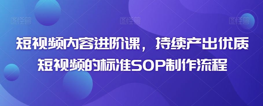 短视频内容进阶课，持续产出优质短视频的标准SOP制作流程-网站游戏源码-黑科技工具分享-www.0592tk.cn-厦门腾空互联