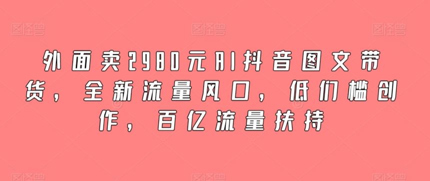 外面卖2980元AI抖音图文带货，全新流量风口，低们槛创作，百亿流量扶持-网站游戏源码-黑科技工具分享-www.0592tk.cn-厦门腾空互联