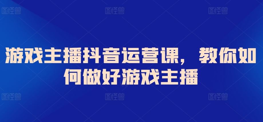 游戏主播抖音运营课，教你如何做好游戏主播-网站游戏源码-黑科技工具分享-www.0592tk.cn-厦门腾空互联