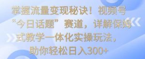 掌握流量变现秘诀！视频号“今日话题”赛道，详解保姆式教学一体化实操玩法，助你轻松日入300+【揭秘】-网站游戏源码-黑科技工具分享-www.0592tk.cn-厦门腾空互联