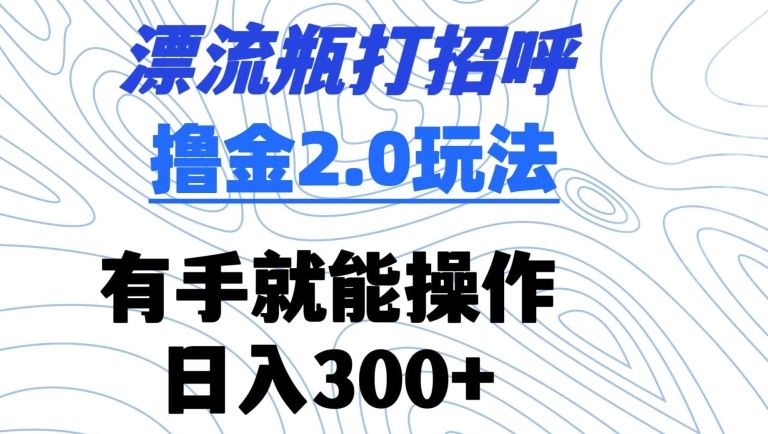 漂流瓶打招呼撸金2.0玩法，有手就能做，日入300+【揭秘】-网站游戏源码-黑科技工具分享-www.0592tk.cn-厦门腾空互联