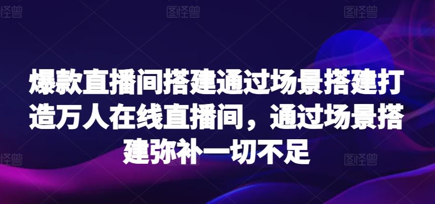爆款直播间搭建通过场景搭建打造万人在线直播间，通过场景搭建弥补一切不足-网站游戏源码-黑科技工具分享-www.0592tk.cn-厦门腾空互联
