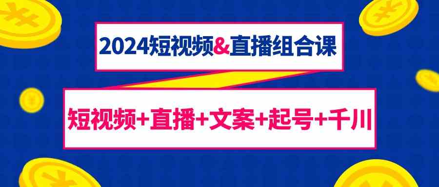 2024短视频&直播组合课：短视频+直播+文案+起号+千川（67节课）-网站游戏源码-黑科技工具分享-www.0592tk.cn-厦门腾空互联