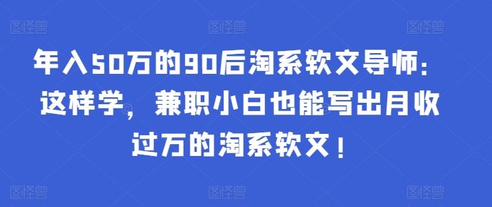 年入50万的90后淘系软文导师：这样学，兼职小白也能写出月收过万的淘系软文!-网站游戏源码-黑科技工具分享-www.0592tk.cn-厦门腾空互联