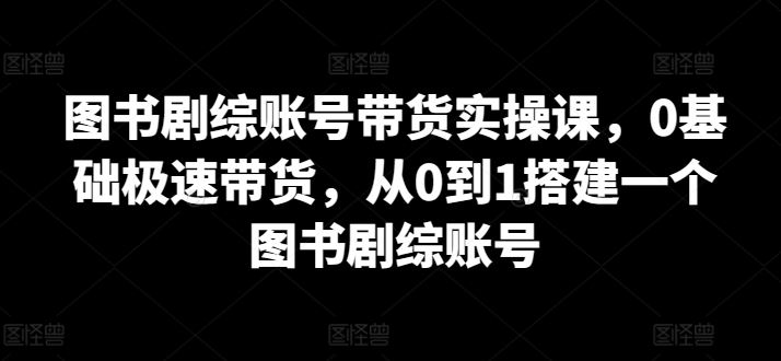 图书剧综账号带货实操课，0基础极速带货，从0到1搭建一个图书剧综账号-网站游戏源码-黑科技工具分享-www.0592tk.cn-厦门腾空互联