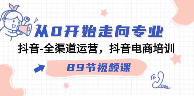 从0开始走向专业，抖音全渠道运营，抖音电商培训（90节视频课）-网站游戏源码-黑科技工具分享-www.0592tk.cn-厦门腾空互联