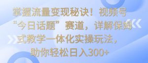 掌握流量变现秘诀!视频号“今日话题”赛道,详解保姆式教学一体化实操玩法,日入300+-网站游戏源码-黑科技工具分享-www.0592tk.cn-厦门腾空互联