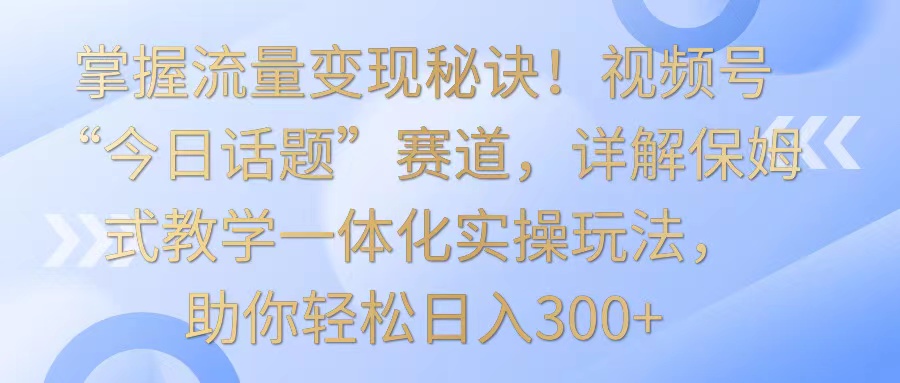 掌握流量变现秘诀！视频号“今日话题”赛道，详解保姆式教学一体化实操玩法，日入300+-网站游戏源码-黑科技工具分享-www.0592tk.cn-厦门腾空互联