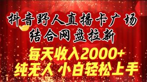 每天收入2000+，抖音野人直播卡广场，结合网盘拉新，纯无人，小白轻松上手-网站游戏源码-黑科技工具分享-www.0592tk.cn-厦门腾空互联