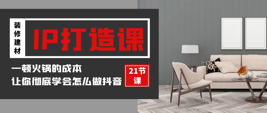 装修建材IP打造课，一顿火锅的成本，让你彻底学会怎么做抖音(21节视频课)-网站游戏源码-黑科技工具分享-www.0592tk.cn-厦门腾空互联