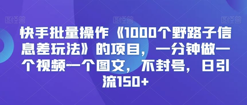 快手批量操作《1000个野路子信息差玩法》的项目，一分钟做一个视频一个图文，不封号，日引流150+【揭秘】-网站游戏源码-黑科技工具分享-www.0592tk.cn-厦门腾空互联