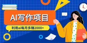 AI写作项目,利用ai每月多赚数千元(9节课)-网站游戏源码-黑科技工具分享-www.0592tk.cn-厦门腾空互联