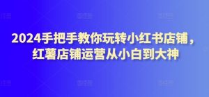 2024手把手教你玩转小红书店铺，红薯店铺运营从小白到大神-网站游戏源码-黑科技工具分享-www.0592tk.cn-厦门腾空互联