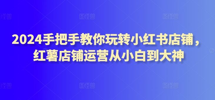 2024手把手教你玩转小红书店铺，红薯店铺运营从小白到大神-网站游戏源码-黑科技工具分享-www.0592tk.cn-厦门腾空互联
