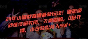 24年小游戏直播最新玩法!微恐游戏怪谈研究所,无需露脸,0粉开播,小白轻松月入5W+【揭秘】-网站游戏源码-黑科技工具分享-www.0592tk.cn-厦门腾空互联