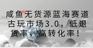 咸鱼无货源蓝海赛道古玩市场3.0，低退货率，高转化率！-网站游戏源码-黑科技工具分享-www.0592tk.cn-厦门腾空互联
