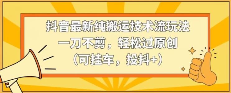 抖音最新纯搬运技术流玩法，一刀不剪，轻松过原创（可挂车，投抖+）【揭秘】-网站游戏源码-黑科技工具分享-www.0592tk.cn-厦门腾空互联