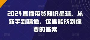 2024直播带货知识星球，从新手到精通，这里能找到你要的答案-网站游戏源码-黑科技工具分享-www.0592tk.cn-厦门腾空互联
