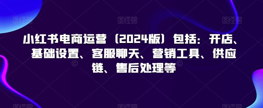 小红书电商运营（2024版）包括：开店、基础设置、客服聊天、营销工具、供应链、售后处理等-网站游戏源码-黑科技工具分享-www.0592tk.cn-厦门腾空互联