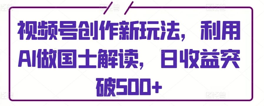 视频号创作新玩法，利用AI做国士解读，日收益突破500+【揭秘】-网站游戏源码-黑科技工具分享-www.0592tk.cn-厦门腾空互联