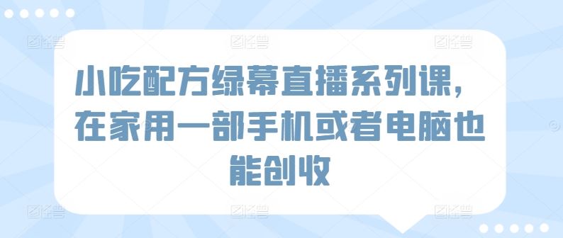 小吃配方绿幕直播系列课，在家用一部手机或者电脑也能创收-网站游戏源码-黑科技工具分享-www.0592tk.cn-厦门腾空互联