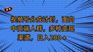 视频号分成计划,面向中高端人群,多种变现渠道,日入200+-网站游戏源码-黑科技工具分享-www.0592tk.cn-厦门腾空互联