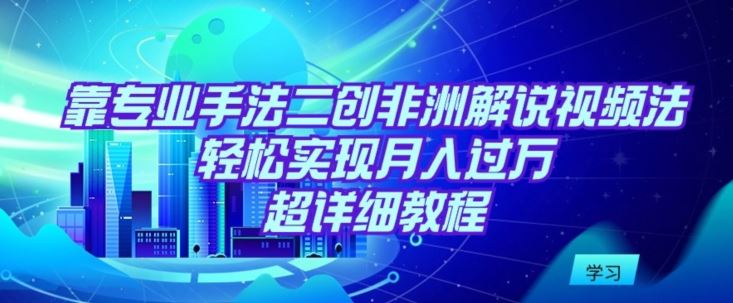 靠专业手法二创非洲解说视频玩法，轻松实现月入过万，超详细教程【揭秘】-网站游戏源码-黑科技工具分享-www.0592tk.cn-厦门腾空互联
