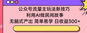 公众号流量主玩法新技巧，利用AI做民间故事 ，无脑式产出，简单易学，日收益300+【揭秘】-网站游戏源码-黑科技工具分享-www.0592tk.cn-厦门腾空互联
