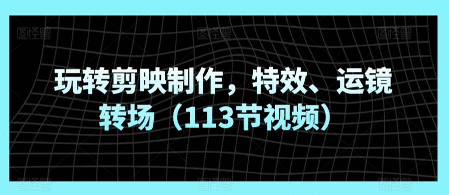 玩转剪映制作，特效、运镜转场（113节视频）-网站游戏源码-黑科技工具分享-www.0592tk.cn-厦门腾空互联