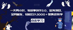 一天两小时，鬼故事创作3.0，蓝海项目，全网首发，轻松日入3000＋保姆级教学【揭秘】-网站游戏源码-黑科技工具分享-www.0592tk.cn-厦门腾空互联