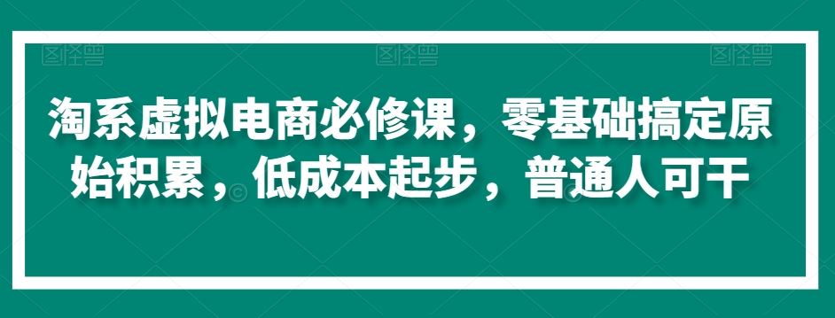 淘系虚拟电商必修课，零基础搞定原始积累，低成本起步，普通人可干-网站游戏源码-黑科技工具分享-www.0592tk.cn-厦门腾空互联
