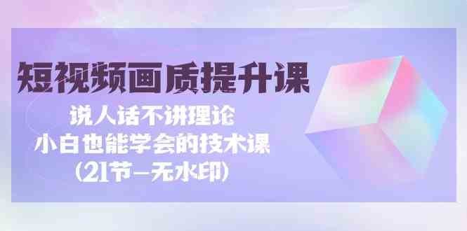 短视频画质提升课，说人话不讲理论，小白也能学会的技术课(无水印)-网站游戏源码-黑科技工具分享-www.0592tk.cn-厦门腾空互联