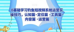 0基础学习钓鱼短视频系统运营实操技巧，认知篇·定位篇 ·工具篇·内容篇 ·运营篇-网站游戏源码-黑科技工具分享-www.0592tk.cn-厦门腾空互联