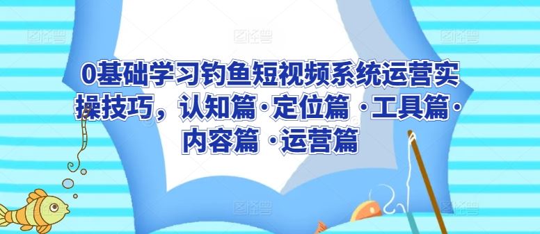 0基础学习钓鱼短视频系统运营实操技巧，认知篇·定位篇 ·工具篇·内容篇 ·运营篇-网站游戏源码-黑科技工具分享-www.0592tk.cn-厦门腾空互联